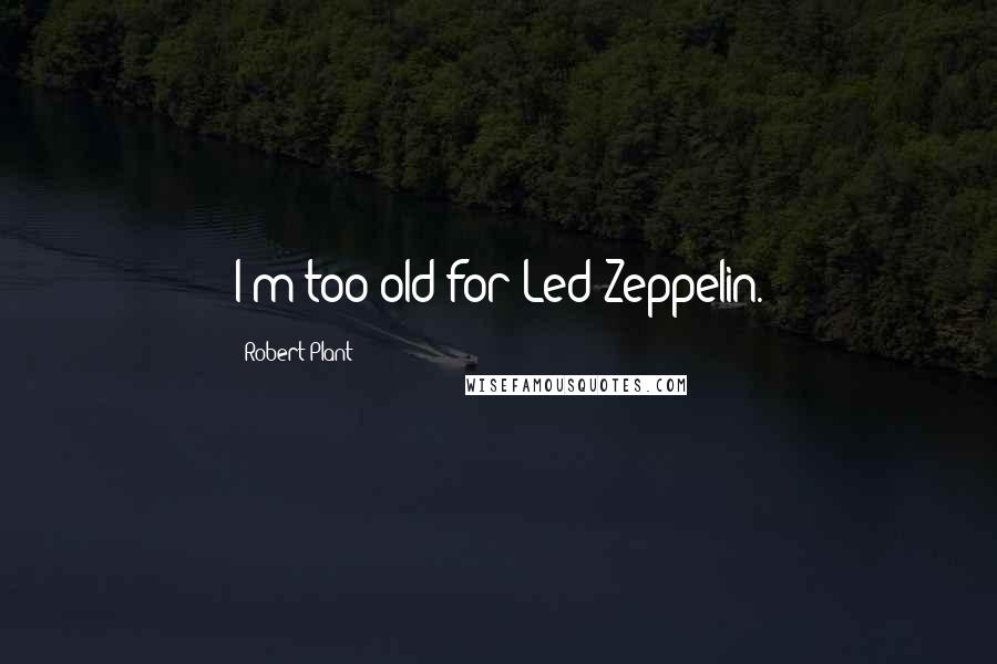 Robert Plant Quotes: I'm too old for Led Zeppelin.
