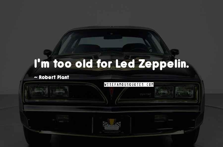 Robert Plant Quotes: I'm too old for Led Zeppelin.