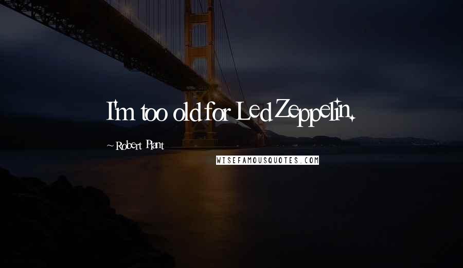 Robert Plant Quotes: I'm too old for Led Zeppelin.