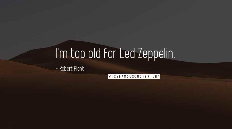 Robert Plant Quotes: I'm too old for Led Zeppelin.