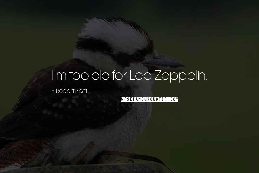 Robert Plant Quotes: I'm too old for Led Zeppelin.