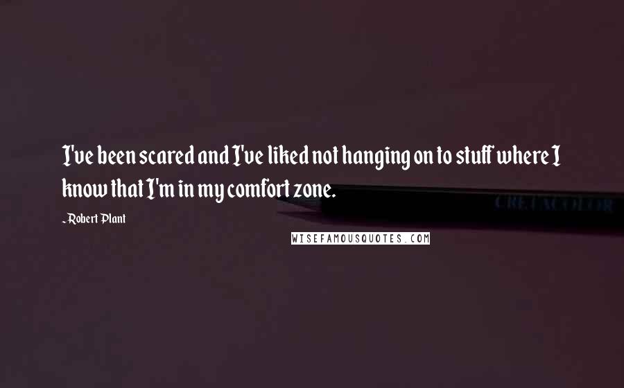 Robert Plant Quotes: I've been scared and I've liked not hanging on to stuff where I know that I'm in my comfort zone.