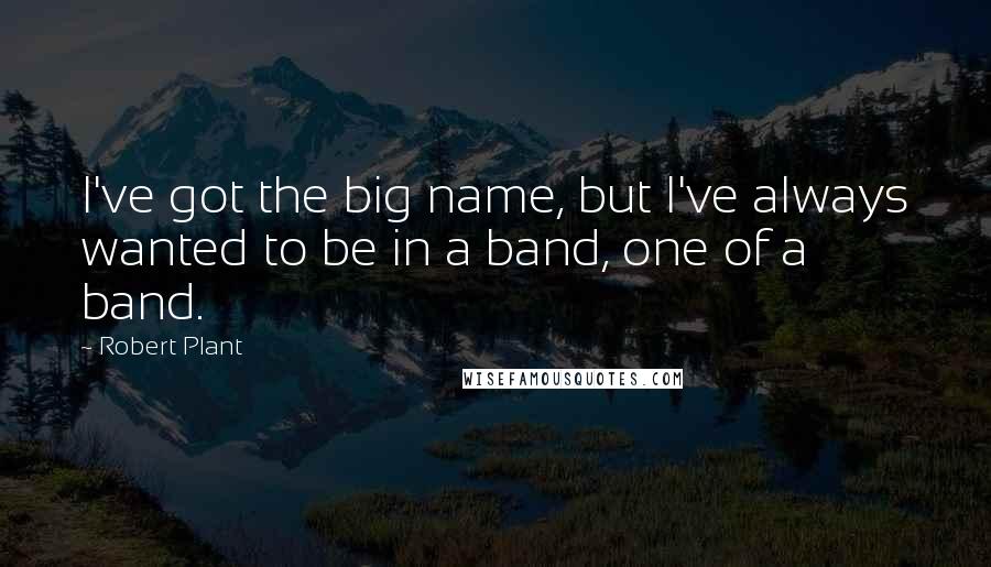 Robert Plant Quotes: I've got the big name, but I've always wanted to be in a band, one of a band.