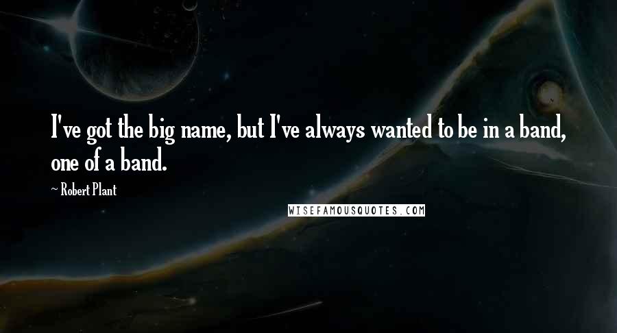 Robert Plant Quotes: I've got the big name, but I've always wanted to be in a band, one of a band.