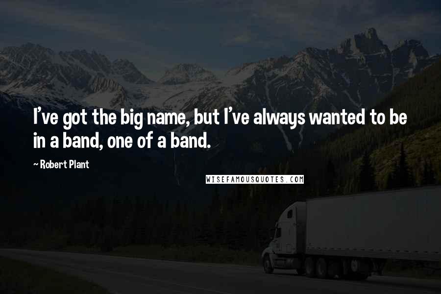 Robert Plant Quotes: I've got the big name, but I've always wanted to be in a band, one of a band.