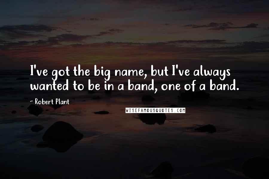 Robert Plant Quotes: I've got the big name, but I've always wanted to be in a band, one of a band.