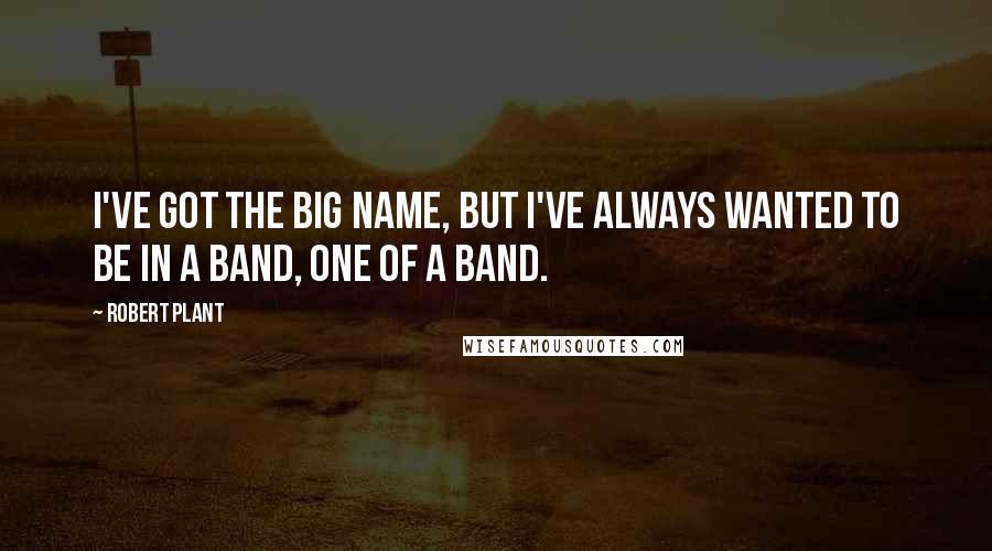Robert Plant Quotes: I've got the big name, but I've always wanted to be in a band, one of a band.