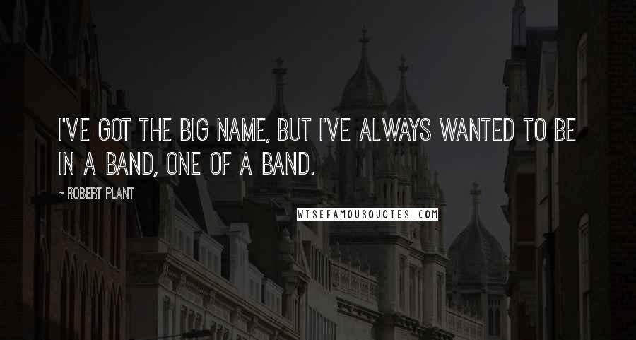 Robert Plant Quotes: I've got the big name, but I've always wanted to be in a band, one of a band.