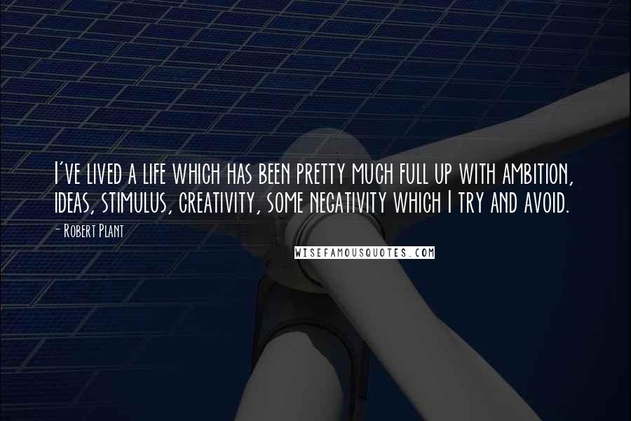 Robert Plant Quotes: I've lived a life which has been pretty much full up with ambition, ideas, stimulus, creativity, some negativity which I try and avoid.