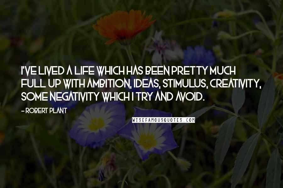 Robert Plant Quotes: I've lived a life which has been pretty much full up with ambition, ideas, stimulus, creativity, some negativity which I try and avoid.