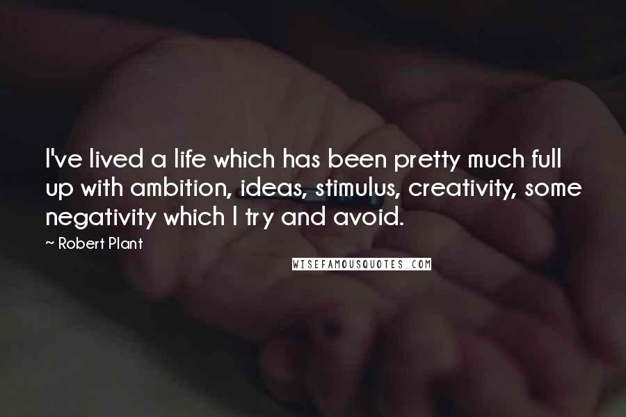 Robert Plant Quotes: I've lived a life which has been pretty much full up with ambition, ideas, stimulus, creativity, some negativity which I try and avoid.