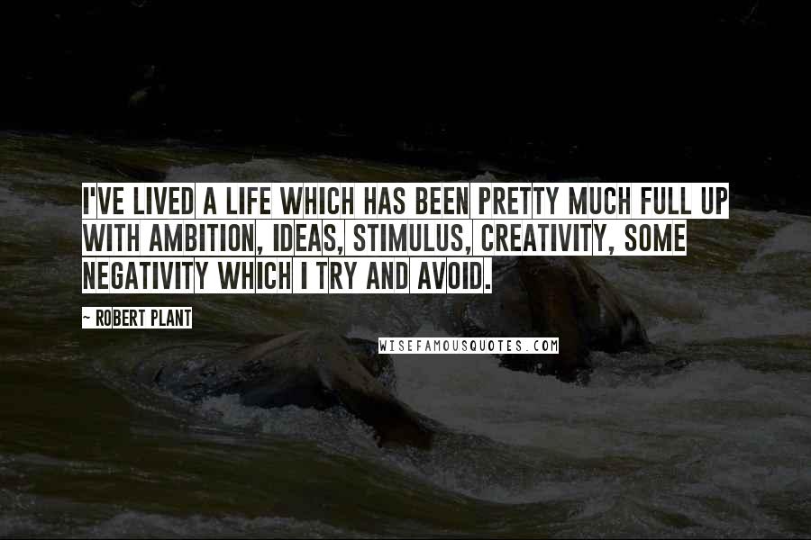 Robert Plant Quotes: I've lived a life which has been pretty much full up with ambition, ideas, stimulus, creativity, some negativity which I try and avoid.
