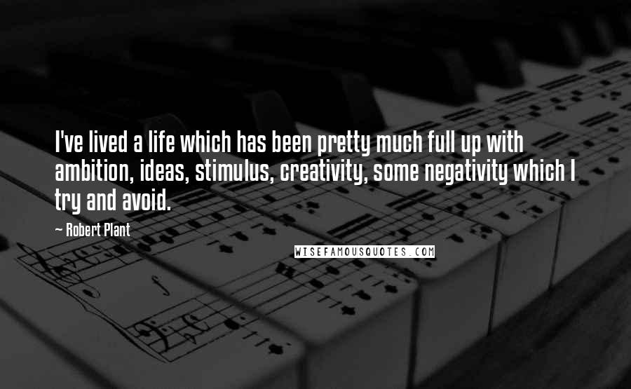 Robert Plant Quotes: I've lived a life which has been pretty much full up with ambition, ideas, stimulus, creativity, some negativity which I try and avoid.