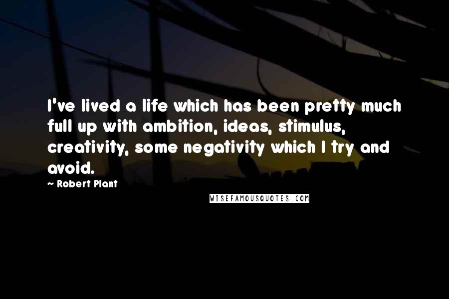 Robert Plant Quotes: I've lived a life which has been pretty much full up with ambition, ideas, stimulus, creativity, some negativity which I try and avoid.