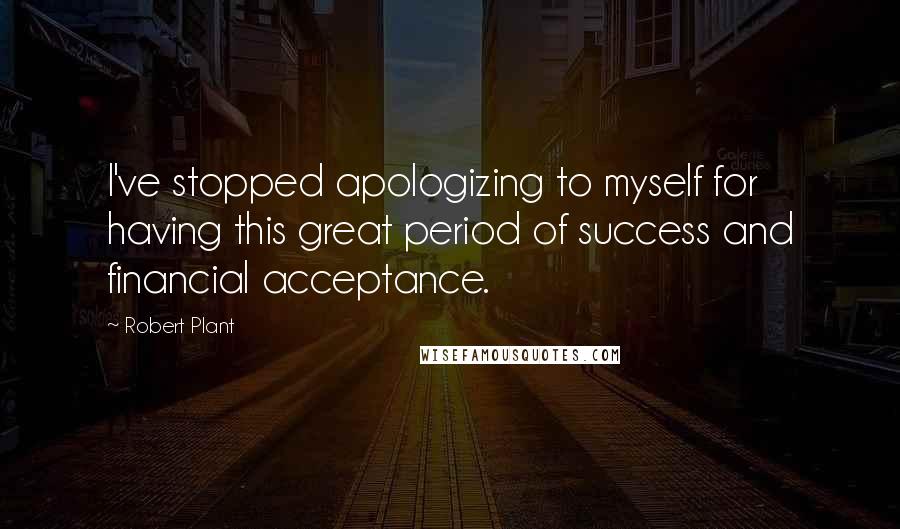 Robert Plant Quotes: I've stopped apologizing to myself for having this great period of success and financial acceptance.