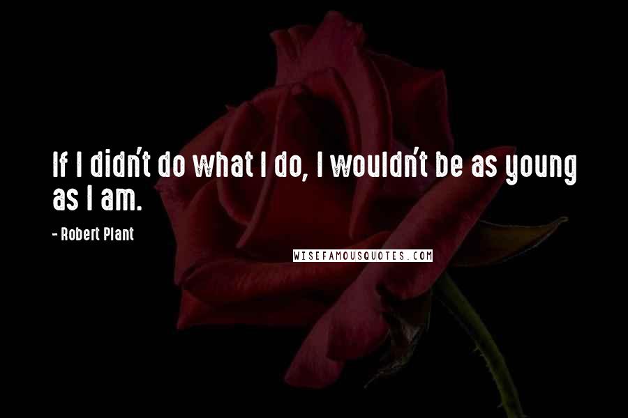 Robert Plant Quotes: If I didn't do what I do, I wouldn't be as young as I am.