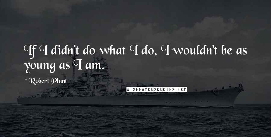 Robert Plant Quotes: If I didn't do what I do, I wouldn't be as young as I am.