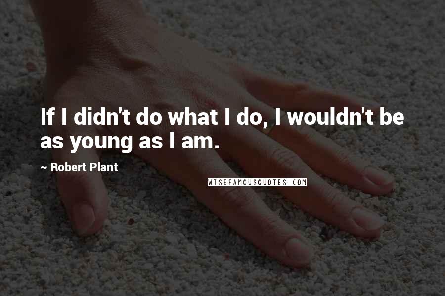 Robert Plant Quotes: If I didn't do what I do, I wouldn't be as young as I am.