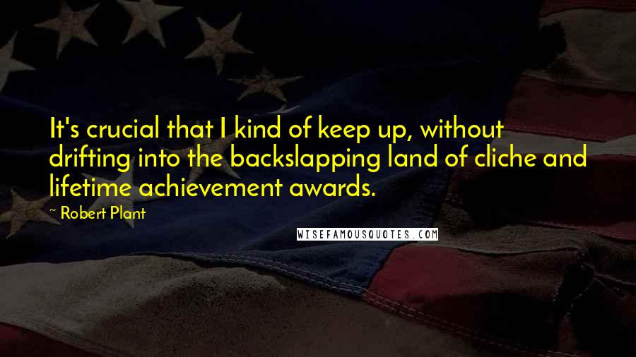 Robert Plant Quotes: It's crucial that I kind of keep up, without drifting into the backslapping land of cliche and lifetime achievement awards.