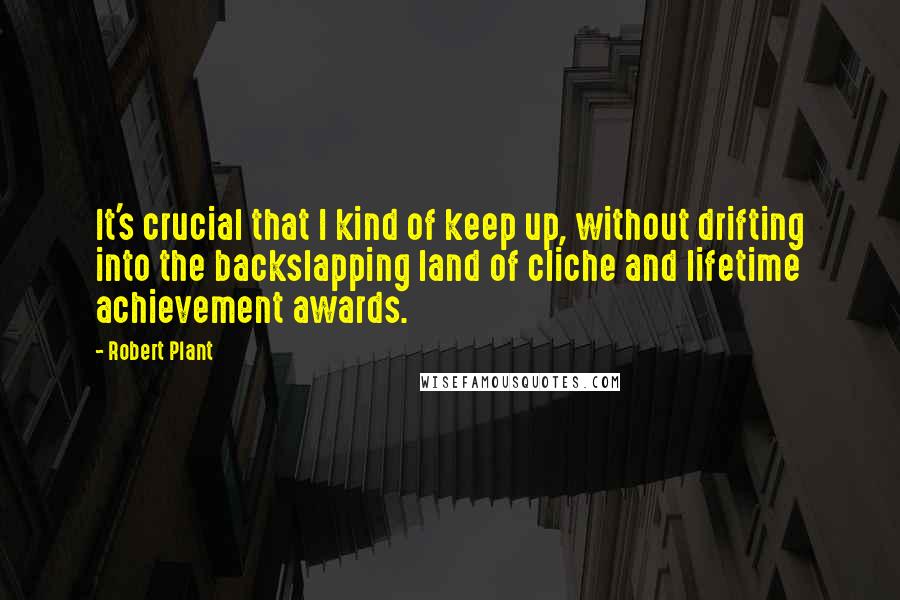 Robert Plant Quotes: It's crucial that I kind of keep up, without drifting into the backslapping land of cliche and lifetime achievement awards.