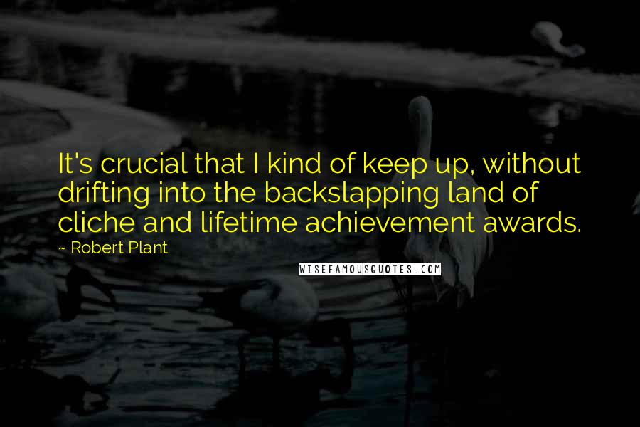 Robert Plant Quotes: It's crucial that I kind of keep up, without drifting into the backslapping land of cliche and lifetime achievement awards.