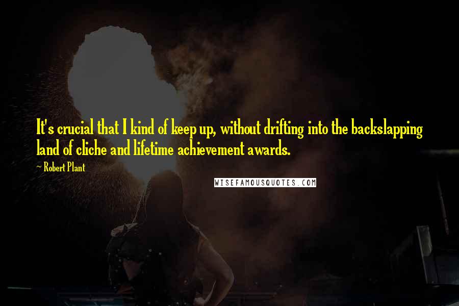 Robert Plant Quotes: It's crucial that I kind of keep up, without drifting into the backslapping land of cliche and lifetime achievement awards.
