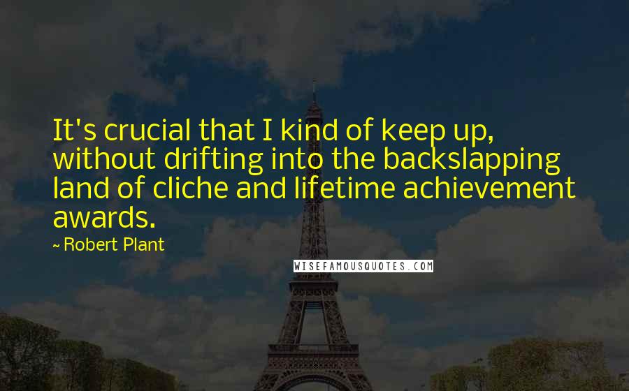 Robert Plant Quotes: It's crucial that I kind of keep up, without drifting into the backslapping land of cliche and lifetime achievement awards.