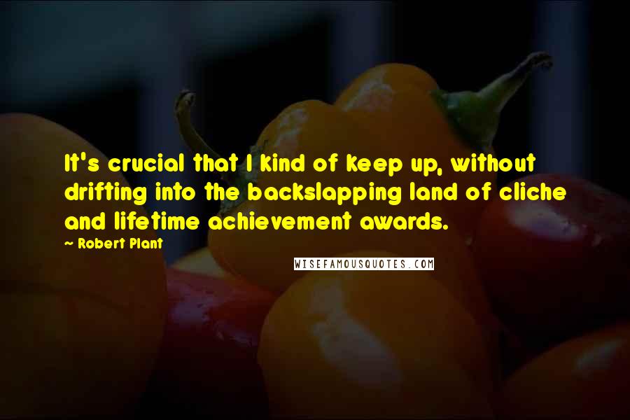 Robert Plant Quotes: It's crucial that I kind of keep up, without drifting into the backslapping land of cliche and lifetime achievement awards.