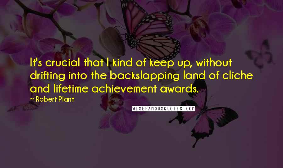 Robert Plant Quotes: It's crucial that I kind of keep up, without drifting into the backslapping land of cliche and lifetime achievement awards.