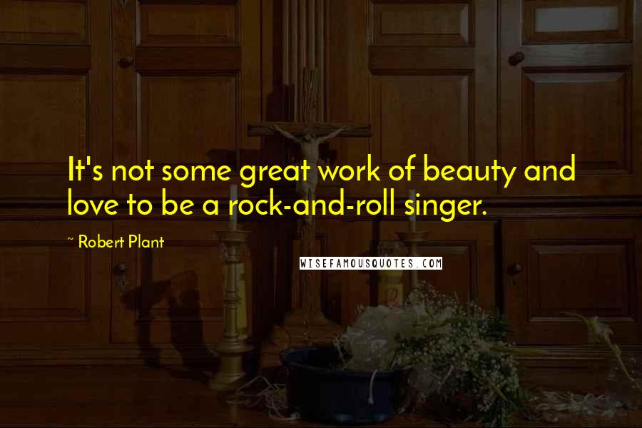 Robert Plant Quotes: It's not some great work of beauty and love to be a rock-and-roll singer.
