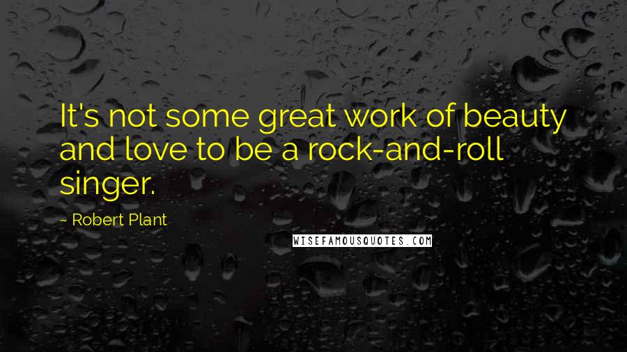 Robert Plant Quotes: It's not some great work of beauty and love to be a rock-and-roll singer.