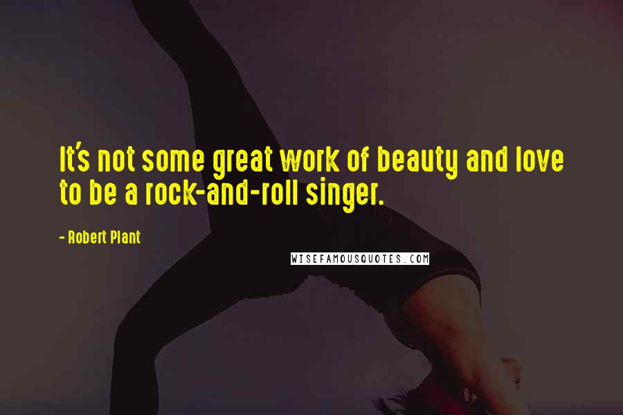 Robert Plant Quotes: It's not some great work of beauty and love to be a rock-and-roll singer.