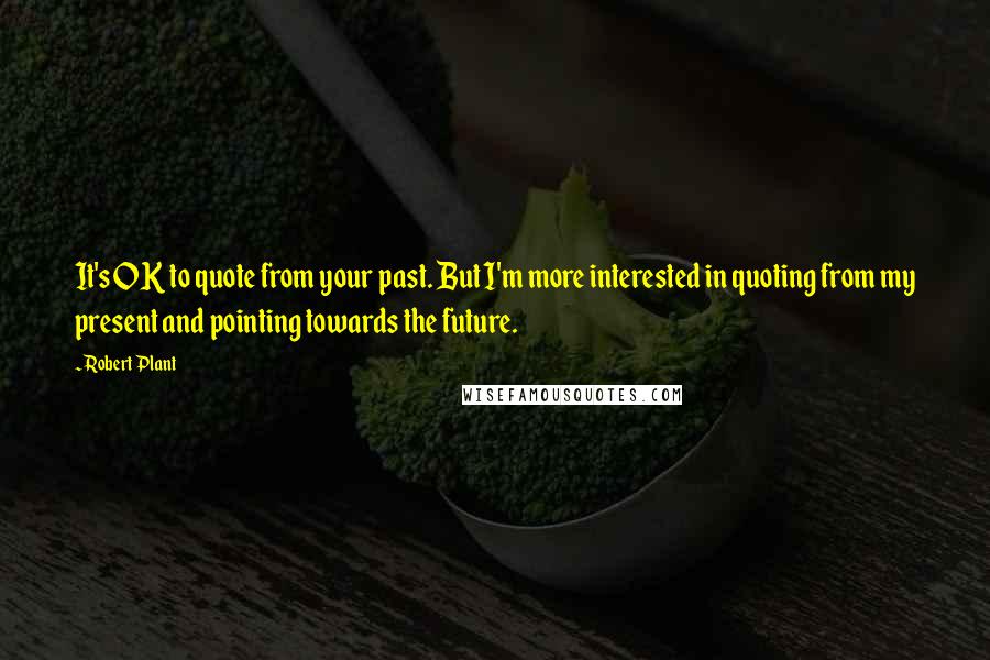 Robert Plant Quotes: It's OK to quote from your past. But I'm more interested in quoting from my present and pointing towards the future.