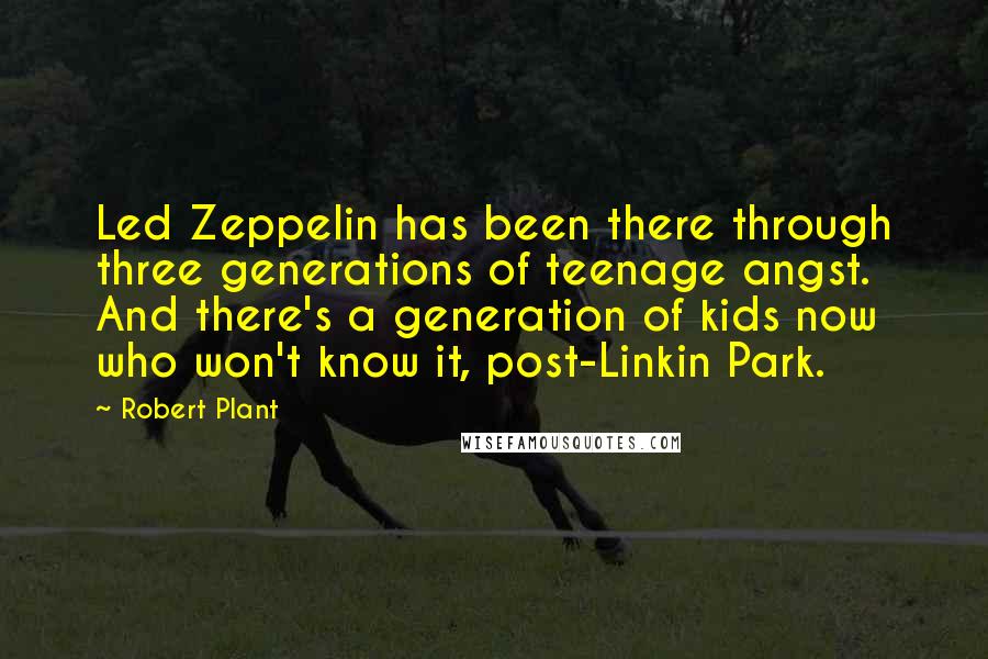 Robert Plant Quotes: Led Zeppelin has been there through three generations of teenage angst. And there's a generation of kids now who won't know it, post-Linkin Park.