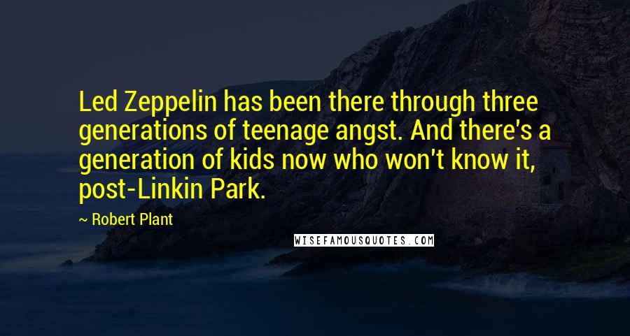 Robert Plant Quotes: Led Zeppelin has been there through three generations of teenage angst. And there's a generation of kids now who won't know it, post-Linkin Park.