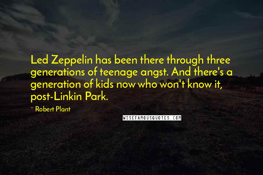 Robert Plant Quotes: Led Zeppelin has been there through three generations of teenage angst. And there's a generation of kids now who won't know it, post-Linkin Park.