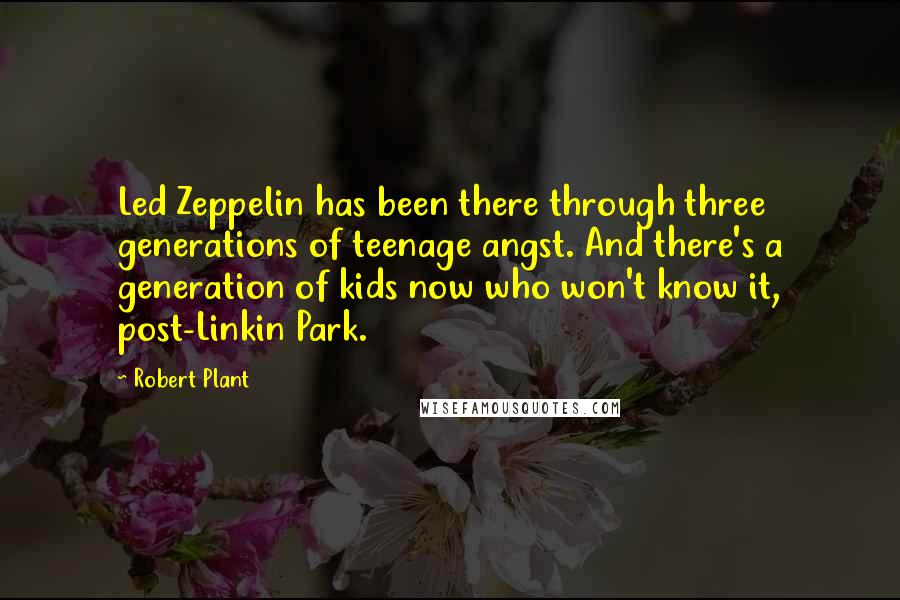 Robert Plant Quotes: Led Zeppelin has been there through three generations of teenage angst. And there's a generation of kids now who won't know it, post-Linkin Park.
