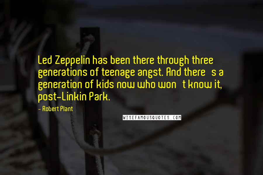 Robert Plant Quotes: Led Zeppelin has been there through three generations of teenage angst. And there's a generation of kids now who won't know it, post-Linkin Park.