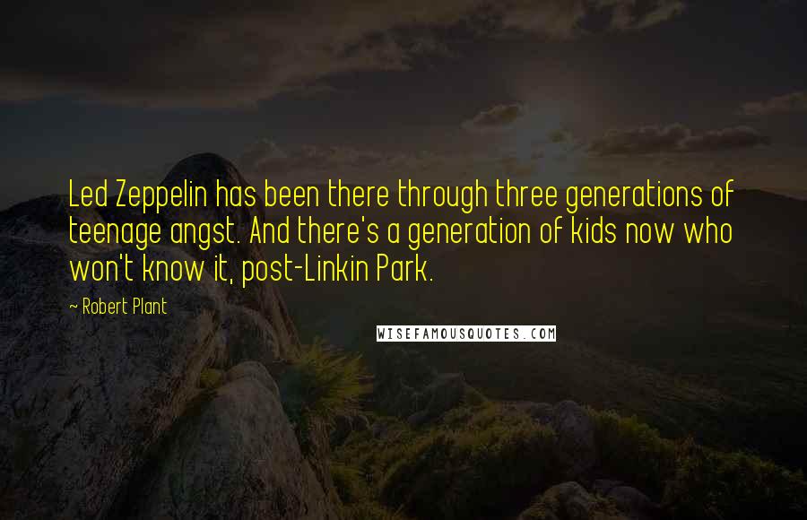 Robert Plant Quotes: Led Zeppelin has been there through three generations of teenage angst. And there's a generation of kids now who won't know it, post-Linkin Park.