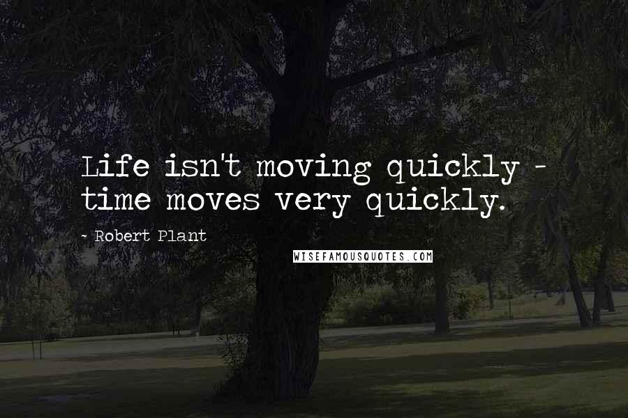Robert Plant Quotes: Life isn't moving quickly - time moves very quickly.