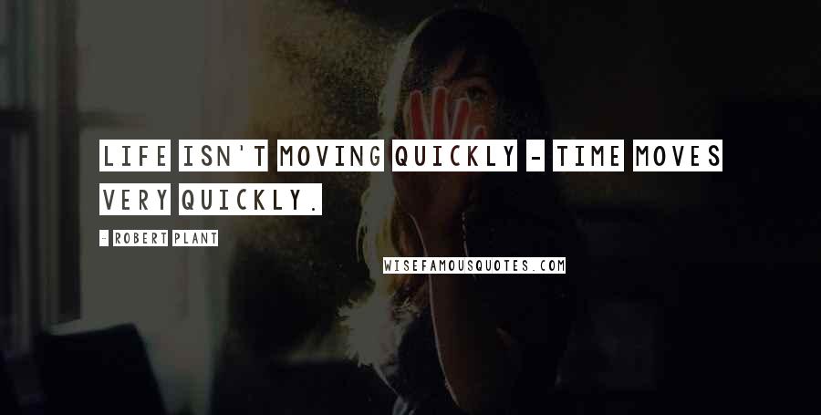 Robert Plant Quotes: Life isn't moving quickly - time moves very quickly.