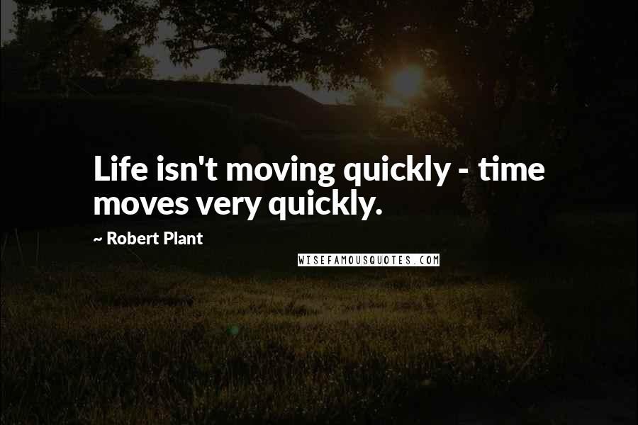 Robert Plant Quotes: Life isn't moving quickly - time moves very quickly.