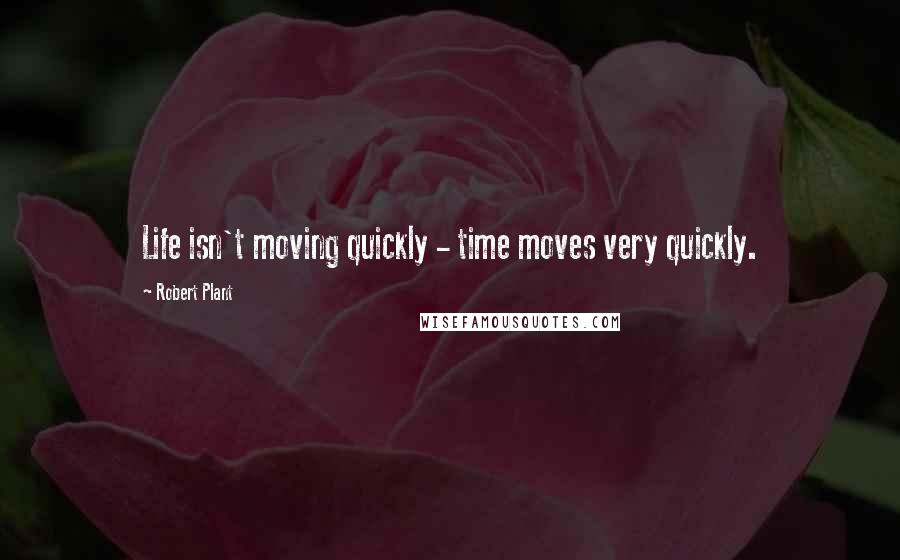 Robert Plant Quotes: Life isn't moving quickly - time moves very quickly.