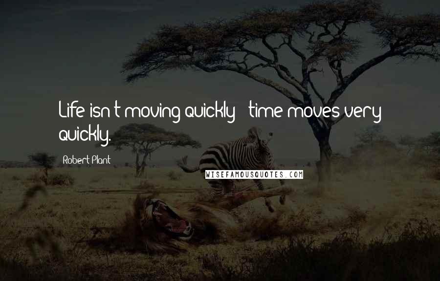 Robert Plant Quotes: Life isn't moving quickly - time moves very quickly.