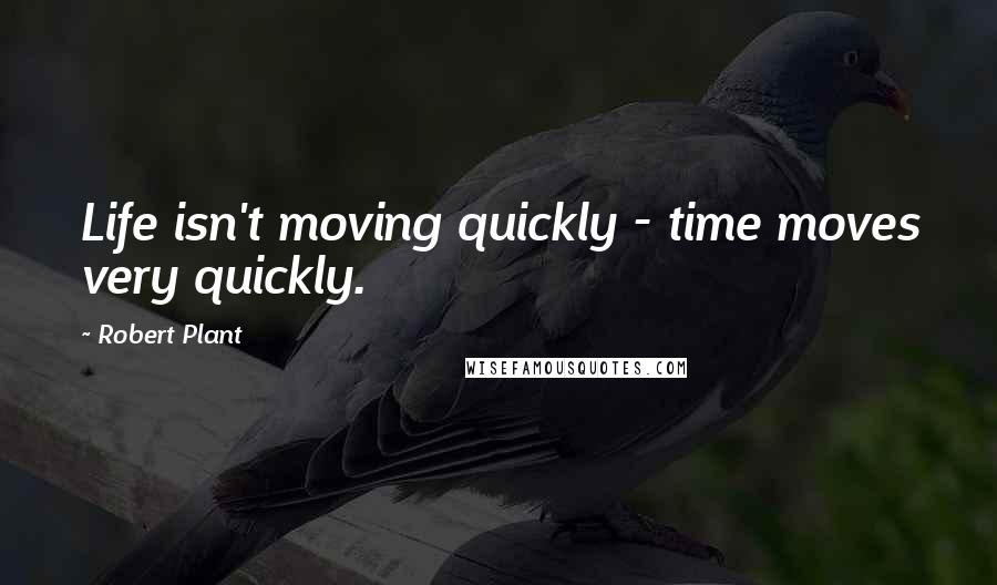 Robert Plant Quotes: Life isn't moving quickly - time moves very quickly.