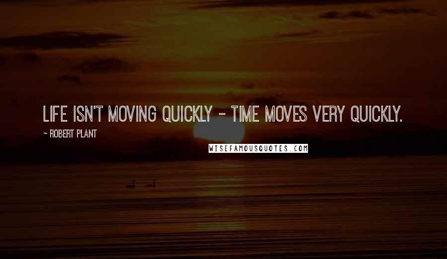 Robert Plant Quotes: Life isn't moving quickly - time moves very quickly.