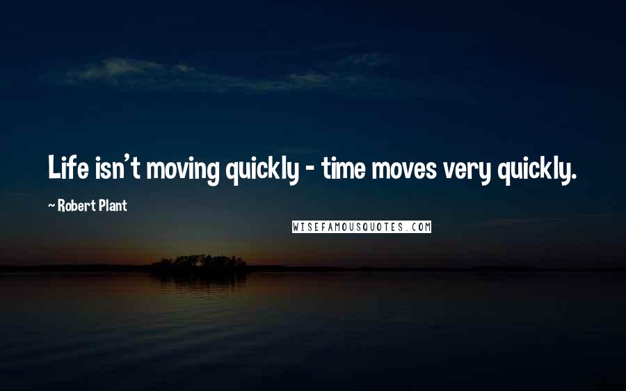 Robert Plant Quotes: Life isn't moving quickly - time moves very quickly.