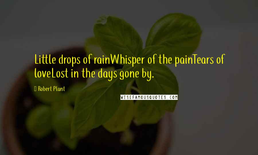 Robert Plant Quotes: Little drops of rainWhisper of the painTears of loveLost in the days gone by.