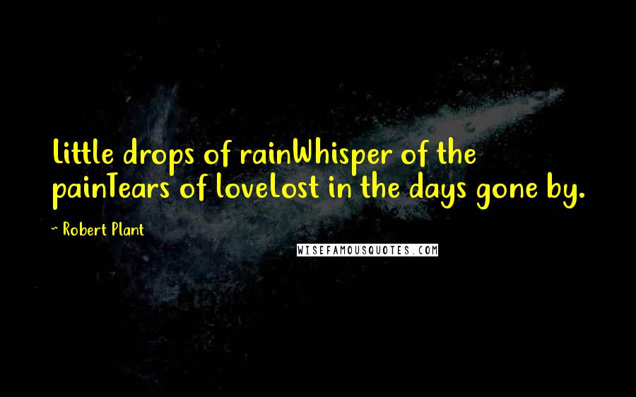 Robert Plant Quotes: Little drops of rainWhisper of the painTears of loveLost in the days gone by.