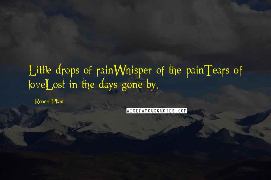 Robert Plant Quotes: Little drops of rainWhisper of the painTears of loveLost in the days gone by.